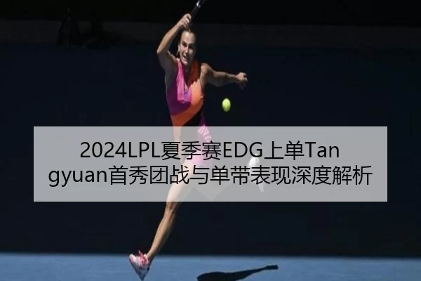 2024LPL夏季赛EDG上单Tangyuan首秀团战与单带表现深度解析