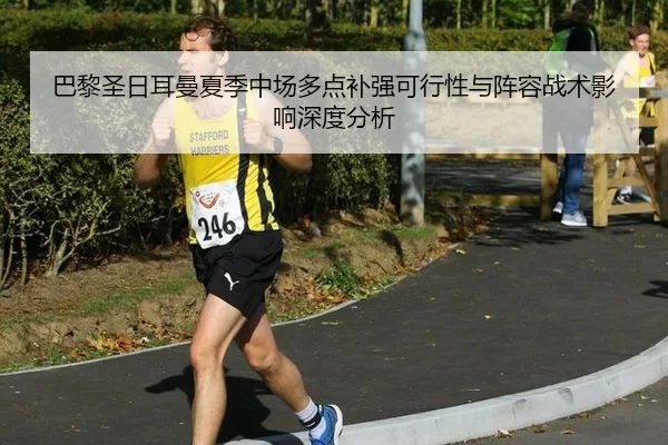 巴黎圣日耳曼夏季中场多点补强可行性与阵容战术影响深度分析
