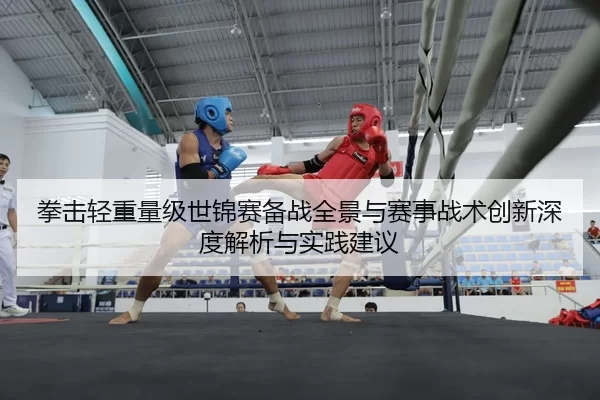 拳击轻重量级世锦赛备战全景与赛事战术创新深度解析与实践建议