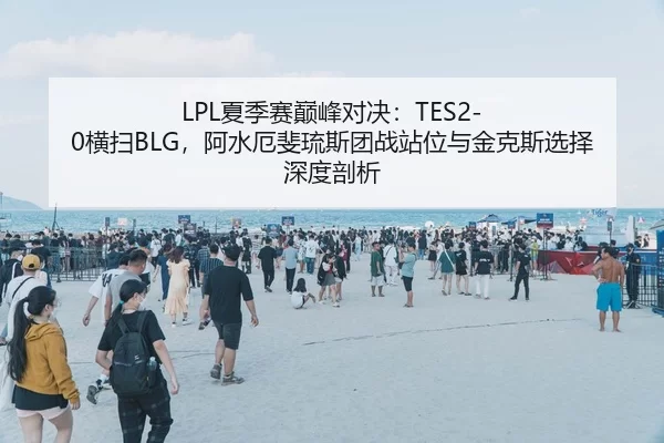 LPL夏季赛巅峰对决：TES2-0横扫BLG，阿水厄斐琉斯团战站位与金克斯选择深度剖析