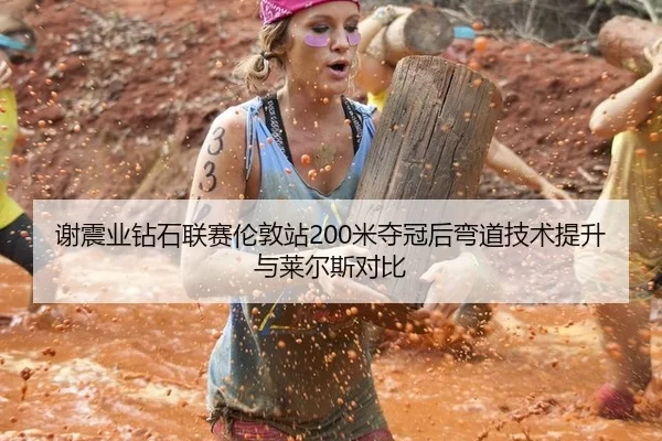 谢震业钻石联赛伦敦站200米夺冠后弯道技术提升与莱尔斯对比
